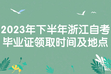 2023年下半年浙江自考畢業證領取時間及地點.jpg