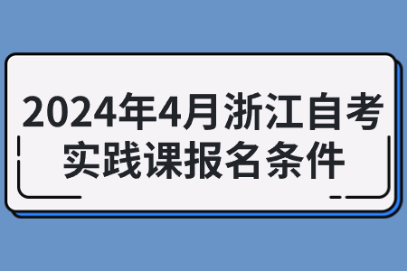 2024年4月浙江自考實踐課報名條件.jpg