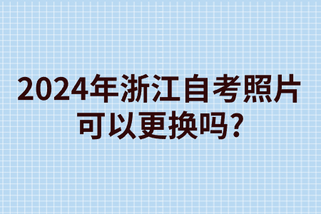 2024年浙江自考照片可以更換嗎?.jpg