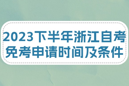 2023下半年浙江自考免考申請時間及條件.jpg