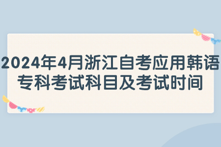 2024年4月浙江自考應(yīng)用韓語(yǔ)專科考試科目及考試時(shí)間.jpg