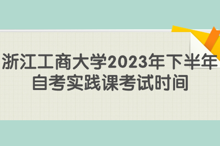 浙江工商大學2023年下半年自考實踐課考試時間.jpg
