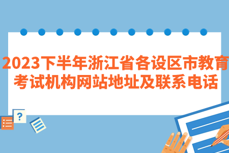 2023下半年浙江省各設(shè)區(qū)市教育考試機(jī)構(gòu)網(wǎng)站地址及聯(lián)系電話.jpg