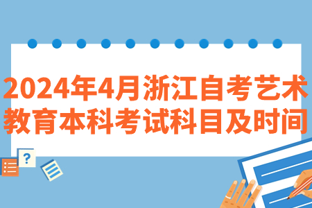 2024年4月浙江自考藝術教育本科考試科目及時間.jpg