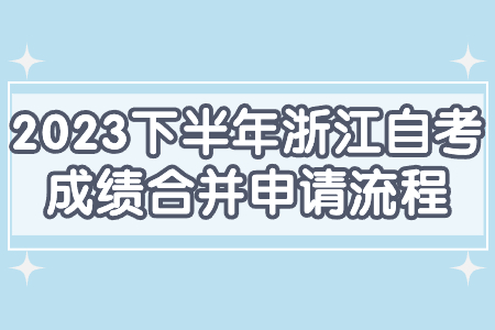 2023下半年浙江自考成績合并申請流程.jpg