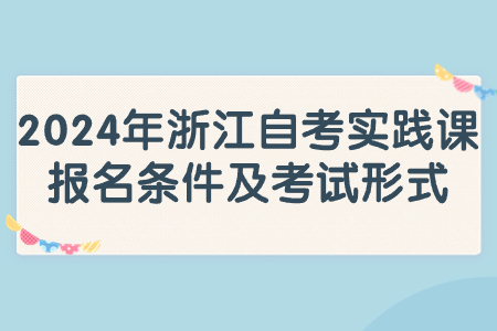 2024年浙江自考實踐課報名條件及考試形式.jpg