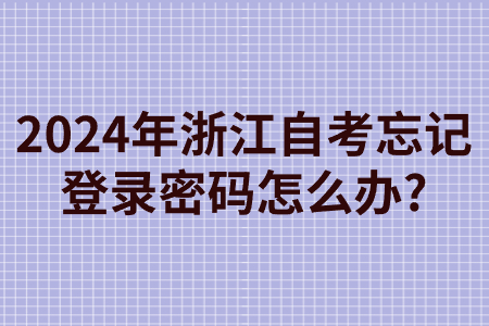 2024年浙江自考忘記登錄密碼怎么辦?.jpg