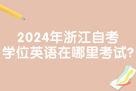 2024年浙江自考學(xué)位英語在哪里考試?.jpg