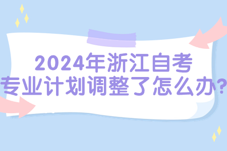 2024年浙江自考專業(yè)計(jì)劃調(diào)整了怎么辦?.jpg