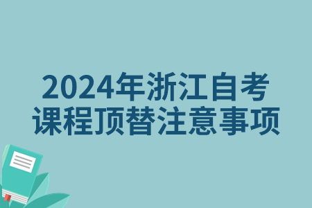 2024年浙江自考課程頂替注意事項.jpg