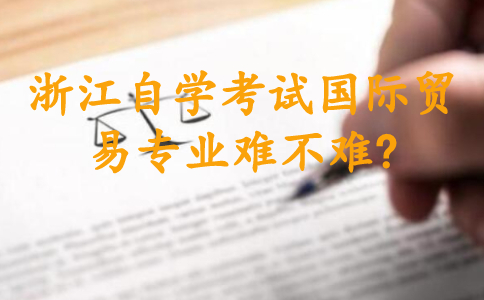 浙江自學考試國際貿易專業難不難?