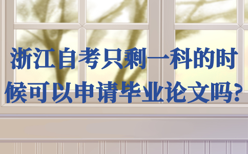 浙江自考只剩一科的時候可以申請畢業論文嗎?