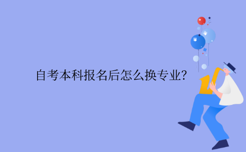 浙江省自考本科報名后怎么換專業？