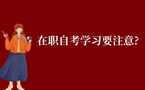 在職自考生學(xué)習(xí)時(shí)要注意什么?