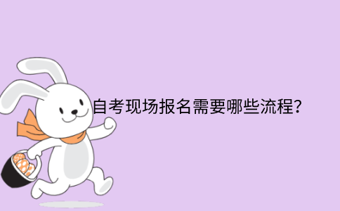 浙江省自考專升本現場報名需要哪些流程？